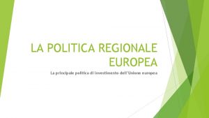 LA POLITICA REGIONALE EUROPEA La principale politica di