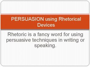 PERSUASION using Rhetorical Devices Rhetoric is a fancy