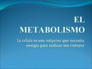 EL METABOLISMO La clula es una mquina que