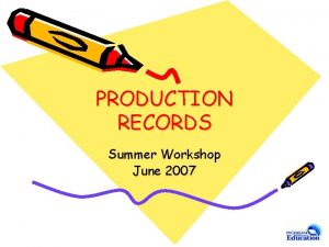 PRODUCTION RECORDS Summer Workshop June 2007 What is