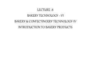 LECTURE 8 BAKERY TECHNOLOGY VI BAKERY CONFECTINOERY TECHNOLOGYIV