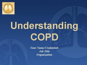 Understanding COPD Your NameCredentials Job Title Organization COPD