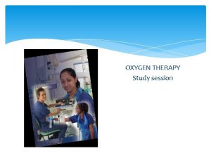 OXYGEN THERAPY Study session Aims and objectives Indications