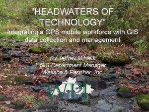 HEADWATERS OF TECHNOLOGY Integrating a GPS mobile workforce