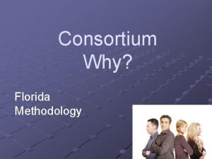 Consortium Why Florida Methodology Consortium A consortium is