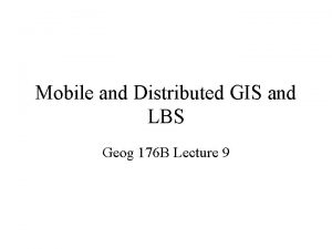 Mobile and Distributed GIS and LBS Geog 176