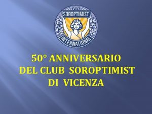 50 ANNIVERSARIO DEL CLUB SOROPTIMIST DI VICENZA Eccoci