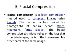 5 Fractal Compression Fractal compression is a lossy