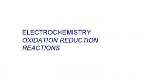 ELECTROCHEMISTRY OXIDATION REDUCTION REACTIONS OXIDATION REDUCTION Reactions and