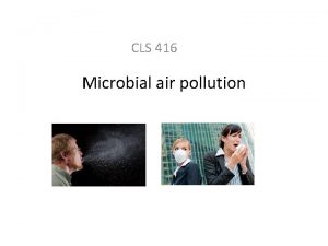 CLS 416 Microbial air pollution Pollution occurs when