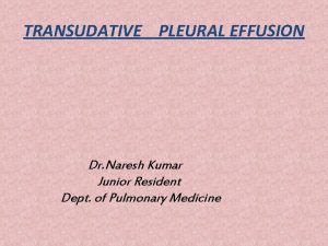 TRANSUDATIVE PLEURAL EFFUSION Dr Naresh Kumar Junior Resident