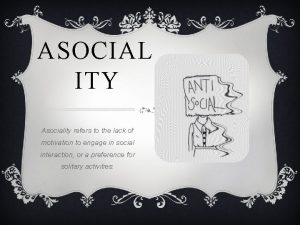 ASOCIAL ITY Asociality refers to the lack of