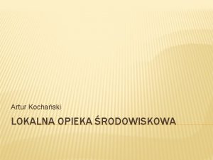 Artur Kochaski LOKALNA OPIEKA RODOWISKOWA OPIEKA PSYCHIATRYCZNA W