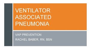 VENTILATOR ASSOCIATED PNEUMONIA VAP PREVENTION RACHEL BABER RN