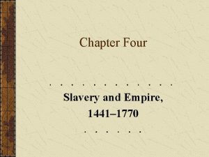 Chapter Four Slavery and Empire 1441 1770 Slavery