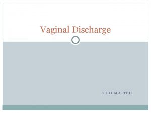 Vaginal Discharge SUDI MAITEH Learning objectives vaginal discharge