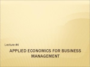Lecture 4 APPLIED ECONOMICS FOR BUSINESS MANAGEMENT LECTURE