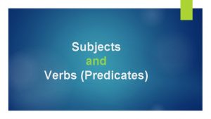 Subjects and Verbs Predicates Subjects A subject is