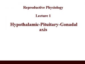 Reproductive Physiology Lecture 1 HypothalamicPituitaryGonadal axis Objectives By