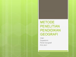 METODE PENELITIAN PENDIDIKAN GEOGRAFI Oleh Suparmini Pend Geografi