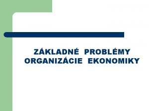 ZKLADN PROBLMY ORGANIZCIE EKONOMIKY Potreby a statky Potreby