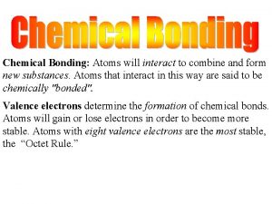 Chemical Bonding Atoms will interact to combine and
