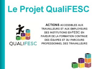 Le Projet Quali FESC ACTIONS ACCESSIBLES AUX TRAVAILLEURS