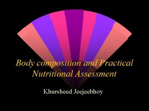 Body composition and Practical Nutritional Assessment Khursheed Jeejeebhoy