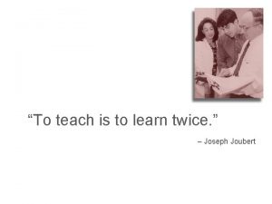 To teach is to learn twice Joseph Joubert