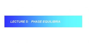 LECTURE 5 PHASE EQUILIBRIA PHASE EQUILIBRIA Phase equilibrium LECTURE 5 PHASE EQUILIBRIA PHASE EQUILIBRIA Phase equilibrium