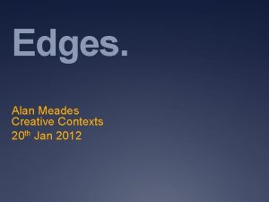 Edges Alan Meades Creative Contexts 20 th Jan