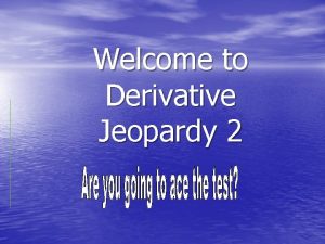 Welcome to Derivative Jeopardy 2 Derivative Jeopardy 2