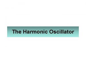 The Harmonic Oscillator The Harmonic Oscillator Introduction Why