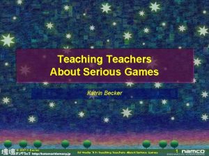 Teaching Teachers About Serious Games Katrin Becker 2007