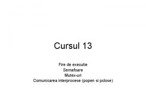 Cursul 13 Fire de executie Semafoare Mutexuri Comunicarea