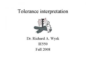 Tolerance interpretation Dr Richard A Wysk IE 550