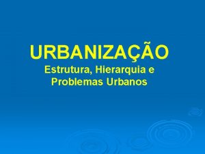 URBANIZAO Estrutura Hierarquia e Problemas Urbanos CRESCIMENTO URBANO