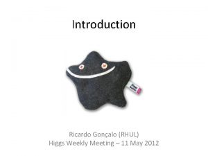 Introduction Ricardo Gonalo RHUL Higgs Weekly Meeting 11