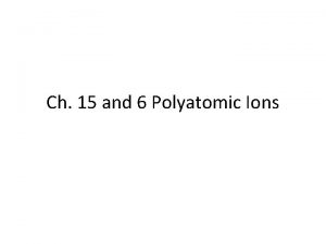Ch 15 and 6 Polyatomic Ions Polyatomic Ions