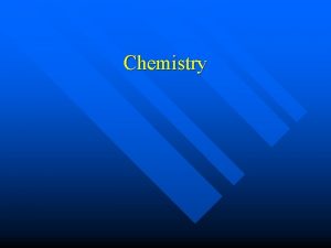 Chemistry What is Chemistry Chemistry is the science