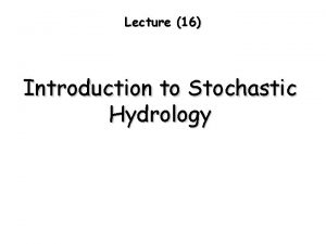 Lecture 16 Introduction to Stochastic Hydrology Stochastic Approach