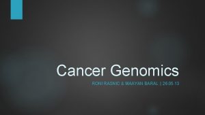 Cancer Genomics RONI RASNIC MAAYAN BARAL 26 05