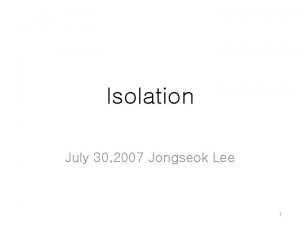 Isolation July 30 2007 Jongseok Lee 1 Isolation