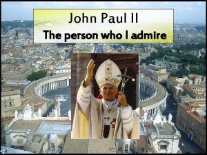 John Paul II The person who I admire