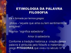 ETIMOLOGIA DA PALAVRA FILOSOFIA Ela formada por termos