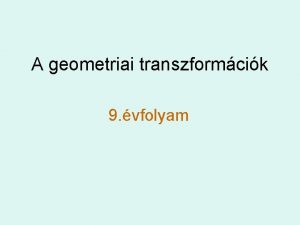 A geometriai transzformcik 9 vfolyam Trtneti elzmnyek A