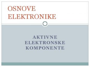 OSNOVE ELEKTRONIKE AKTIVNE ELEKTRONSKE KOMPONENTE PONOVIMO Sta je