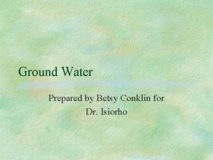 Ground Water Prepared by Betsy Conklin for Dr