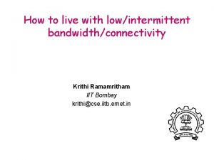 How to live with lowintermittent bandwidthconnectivity Krithi Ramamritham