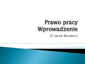 Prawo pracy Wprowadzenie Dr Jacek Borowicz Prawo pracy